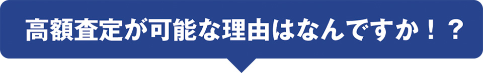 高額査定が可能な理由はなんですか!?
