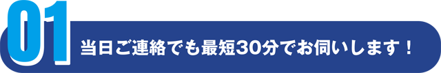 当日ご連絡でも最短30分でお伺いします!