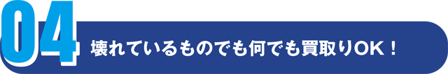 壊れているものでも何でも買取りOK!