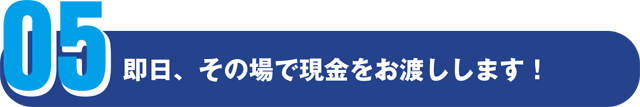即日、その場で現金をお渡しします!
